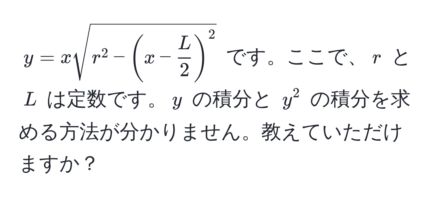 $y = x sqrt(r^(2 - ( x - fracL)2) )^2$ です。ここで、$r$ と $L$ は定数です。$y$ の積分と $y^2$ の積分を求める方法が分かりません。教えていただけますか？