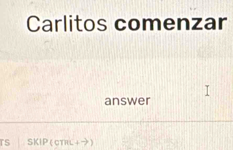 Carlitos comenzar 
answer 
TS SKIP (cTrL+→)