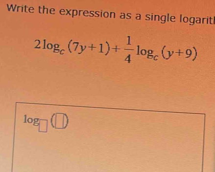 Write the expression as a single logarit
2log _c(7y+1)+ 1/4 log _c(y+9)
log _□ (□ )