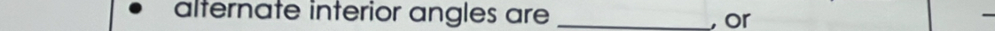 alternate interior angles are _, or