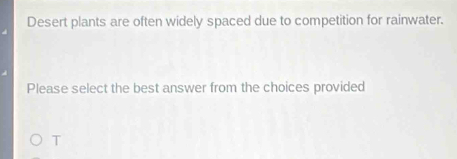 Desert plants are often widely spaced due to competition for rainwater.
Please select the best answer from the choices provided
T