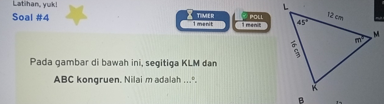 Latihan, yuk!
Soal #4 TIMER POLL
1 menit 1 menit
Pada gambar di bawah ini, segitiga KLM dan
ABC kongruen. Nilai m adalah ...º.