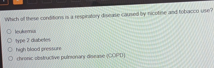 Which of these conditions is a respiratory disease caused by nicotine and tobacco use?
leukemia
type 2 diabetes
high blood pressure
chronic obstructive pulmonary disease (COPD)