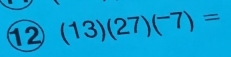 12 (13)(27)(^-7)=