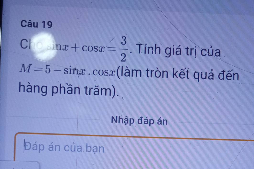 C+x+cos x= 3/2 . Tính giá trị của
M=5-sin x.cos x (làm tròn kết quả đến 
hàng phần trăm). 
Nhập đáp án 
Đáp án của bạn