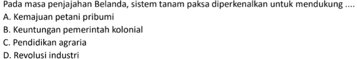 Pada masa penjajahan Belanda, sistem tanam paksa diperkenalkan untuk mendukung ....
A. Kemajuan petani pribumi
B. Keuntungan pemerintah kolonial
C. Pendidikan agraria
D. Revolusi industri