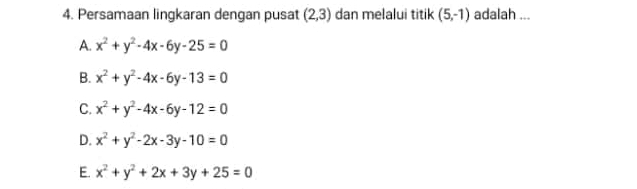 Persamaan lingkaran dengan pusat (2,3) dan melalui titik (5,-1) adalah ...
A. x^2+y^2-4x-6y-25=0
B. x^2+y^2-4x-6y-13=0
C. x^2+y^2-4x-6y-12=0
D. x^2+y^2-2x-3y-10=0
E. x^2+y^2+2x+3y+25=0