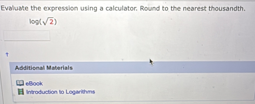 Evaluate the expression using a calculator. Round to the nearest thousandth.
log (sqrt(2))
t 
Additional Materials 
eBook 
Introduction to Logarithms