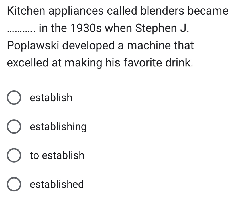 Kitchen appliances called blenders became
_in the 1930s when Stephen J.
Poplawski developed a machine that
excelled at making his favorite drink.
establish
establishing
to establish
established