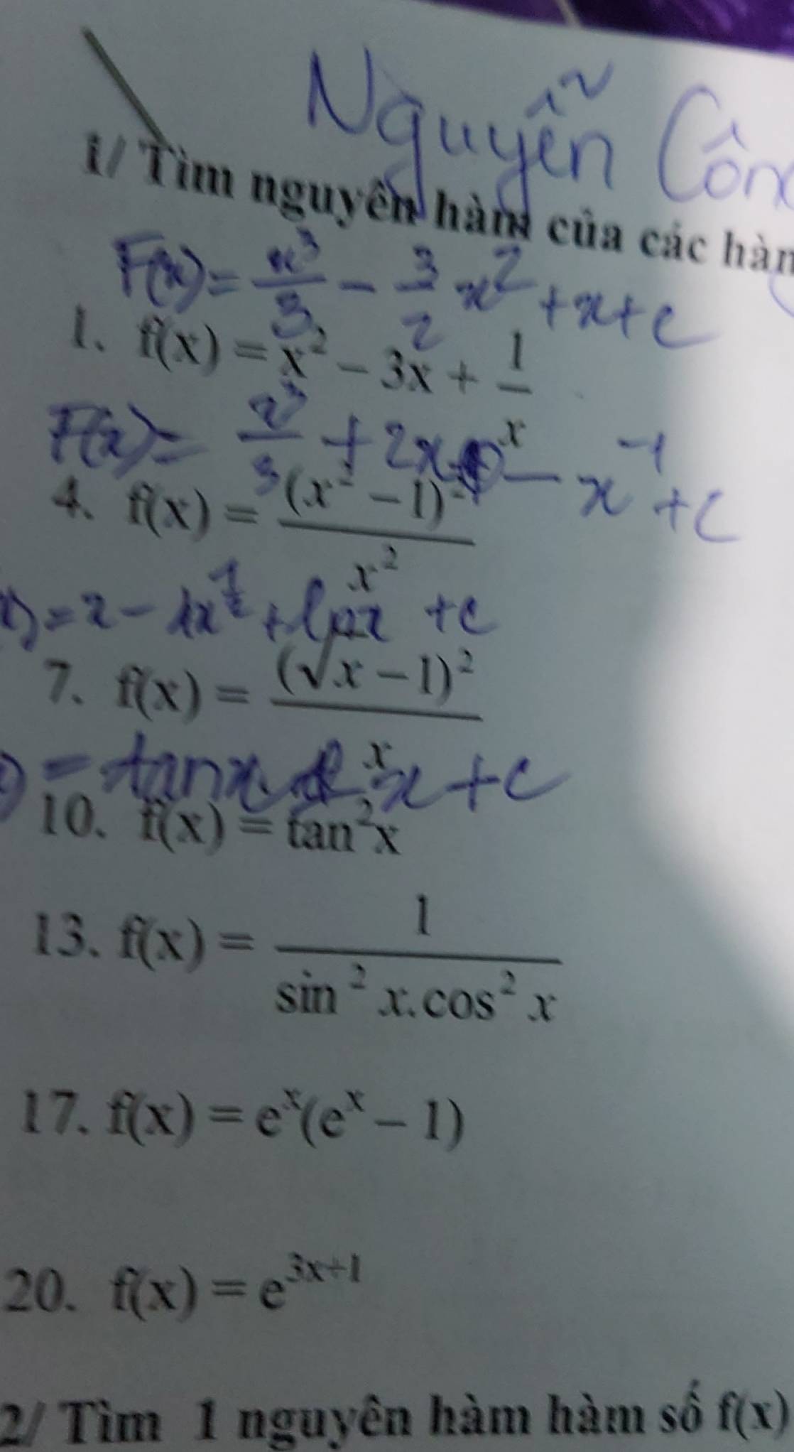 1/ Tìm nguyễn hàm của các hàn 
1、 f(x)=x^2-3x+ 1/x 
4. f(x)=frac 3(x^2-1)^2x^2
7. f(x)=frac (sqrt(x)-1)^2
10. f(x)=tan^2x
13. f(x)= 1/sin^2x.cos^2x 
17. f(x)=e^x(e^x-1)
20. f(x)=e^(3x+1)
2/ Tìm 1 nguyên hàm hàm số f(x)