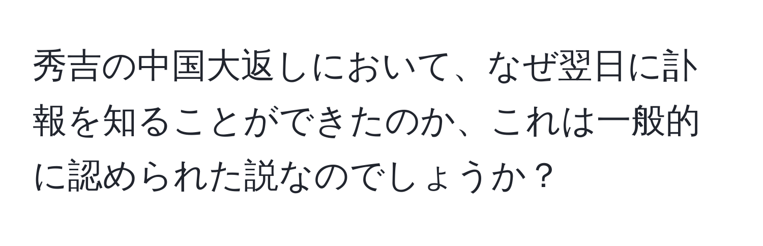 秀吉の中国大返しにおいて、なぜ翌日に訃報を知ることができたのか、これは一般的に認められた説なのでしょうか？