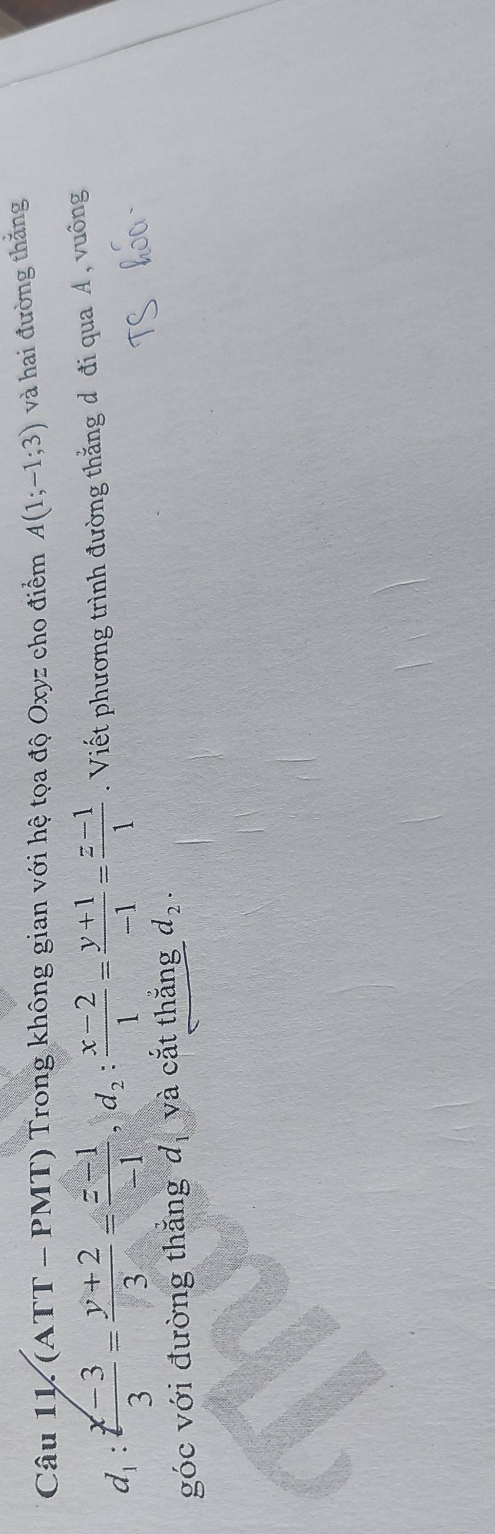 (AT T-PMT) ) Trong không gian với hệ tọa độ Oxyz cho điểm A(1;-1;3) và hai đường thắng
d_1: (x-3)/3 = (y+2)/3 = (z-1)/-1 , d_2: (x-2)/1 = (y+1)/-1 = (z-1)/1 . Viết phương trình đường thắng d đi qua A , vuông 
góc với đường thắng d_1 và cắt thắng d_2.