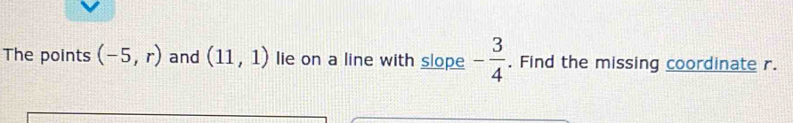 The points (-5,r) and (11,1) lie on a line with slope - 3/4 . Find the missing coordinate r.