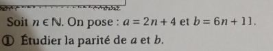 Soit n∈ N. On pose : a=2n+4 et b=6n+11. 
① Étudier la parité de a et b.