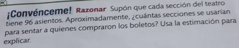 Convénceme! Razonar Supón que cada sección del teatro 
tiene 96 asientos. Aproximadamente, ¿cuántas secciones se usarían 
para sentar a quienes compraron los boletos? Usa la estimación para 
explicar.