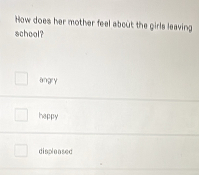 How does her mother feel about the girls leaving
school?
angry
happy
displeased