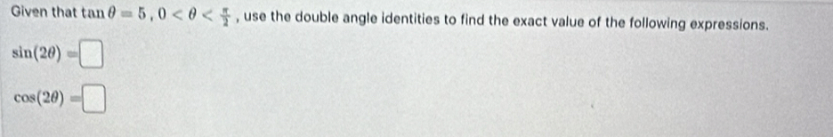 Given that tan θ =5, 0 , use the double angle identities to find the exact value of the following expressions.
sin (2θ )=□
cos (2θ )=□