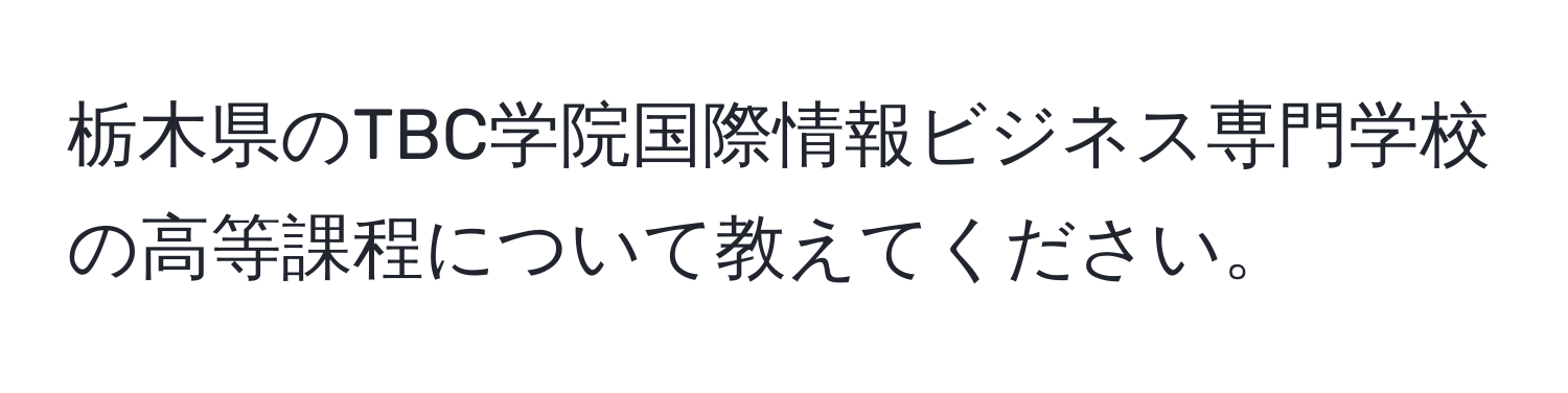 栃木県のTBC学院国際情報ビジネス専門学校の高等課程について教えてください。