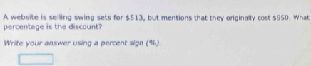 A website is selling swing sets for $513, but mentions that they originally cost $950. What 
percentage is the discount? 
Write your answer using a percent sign (%).