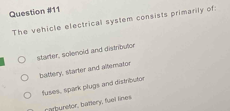 The vehicle electrical system consists primarily of:
starter, solenoid and distributor
battery, starter and alternator
fuses, spark plugs and distributor
carburetor, battery, fuel lines