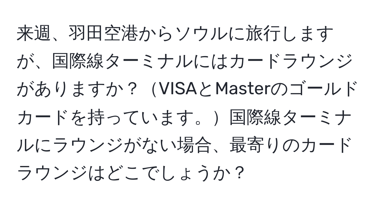 来週、羽田空港からソウルに旅行しますが、国際線ターミナルにはカードラウンジがありますか？VISAとMasterのゴールドカードを持っています。国際線ターミナルにラウンジがない場合、最寄りのカードラウンジはどこでしょうか？