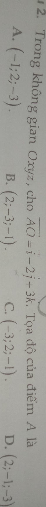 Trong không gian Oxyz , cho vector AO=vector i-2vector j+3vector k. Tọa độ của điểm A là
A. (-1;2;-3).
B. (2;-3;-1). C. (-3;2;-1). D. (2;-1;-3)