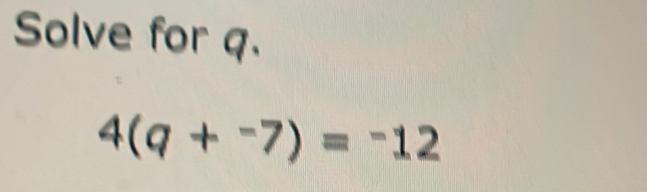 Solve for q.
4(q+^-7)=^-12