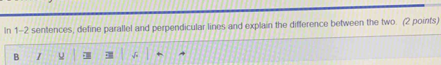 In 1-2 sentences, define parallel and perpendicular lines and explain the difference between the two. (2 points) 
B I u