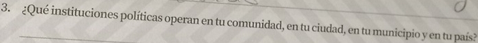 ¿Qué instituciones políticas operan en tu comunidad, en tu ciudad, en tu municipio y en tu país?