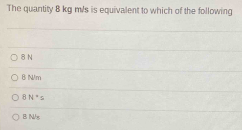 The quantity 8 kg m/s is equivalent to which of the following
8 N
8 N/m
8N^*s
8 N/s