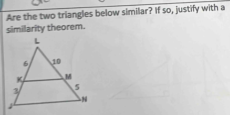 Are the two triangles below similar? If so, justify with a 
similarity theorem.