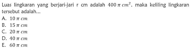 Luas lingkaran yang berjari-jari r cm adalah 400π cm^2 , maka keliling lingkaran
tersebut adalah...
A. 10 π cm
B. 15 π cm
C. 20π cm
D. 40 π cm
E. 60 π cm