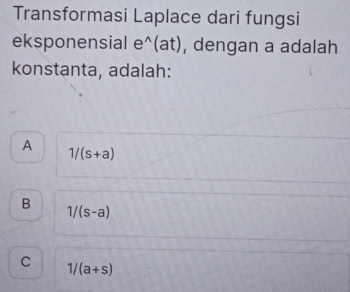 Transformasi Laplace dari fungsi
eksponensial e^(wedge)(at) , dengan a adalah
konstanta, adalah:
A
1/(s+a)
B
1/(s-a)
C 1/(a+s)