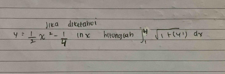 Jika dicerahoi
y= 1/2 x^2- 1/4 ln x hironglah ∈t _1^(4sqrt(1+(4^1)))dx