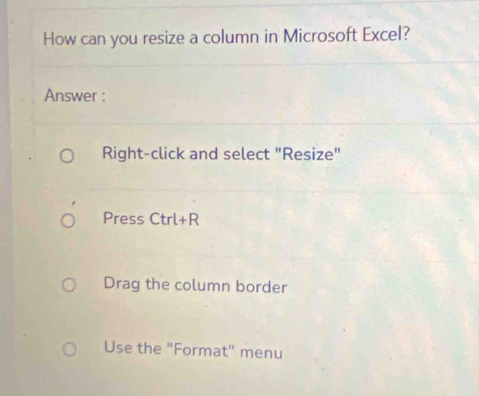 How can you resize a column in Microsoft Excel? 
Answer : 
Right-click and select "Resize" 
Press Ctrl+R 
Drag the column border 
Use the "Format" menu