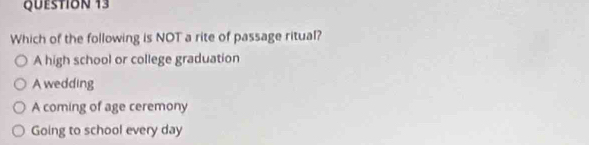 Which of the following is NOT a rite of passage ritual?
A high school or college graduation
A wedding
A coming of age ceremony
Going to school every day