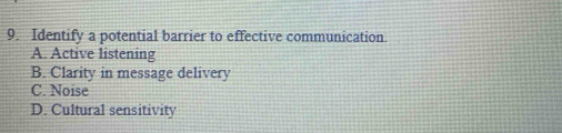Identify a potential barrier to effective communication.
A. Active listening
B. Clarity in message delivery
C. Noise
D. Cultural sensitivity