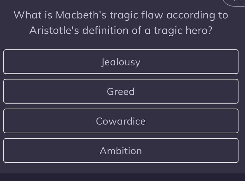 What is Macbeth's tragic flaw according to
Aristotle's definition of a tragic hero?
Jealousy
Greed
Cowardice
Ambition