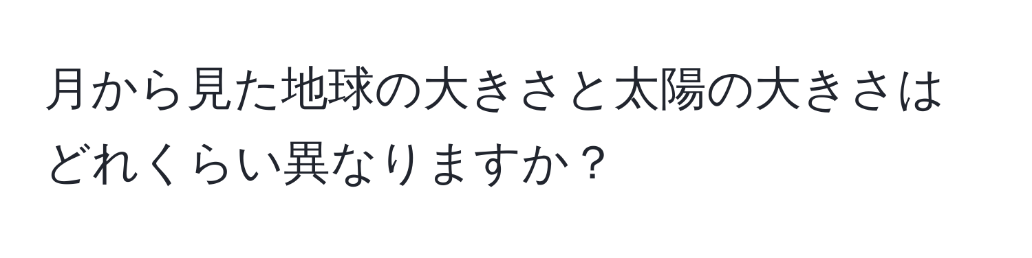 月から見た地球の大きさと太陽の大きさはどれくらい異なりますか？