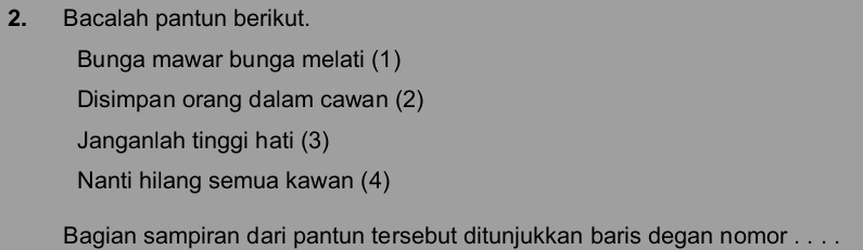 Bacalah pantun berikut. 
Bunga mawar bunga melati (1) 
Disimpan orang dalam cawan (2) 
Janganlah tinggi hati (3) 
Nanti hilang semua kawan (4) 
Bagian sampiran dari pantun tersebut ditunjukkan baris degan nomor . . . .