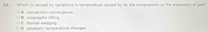 Which is caused by variations in temperature caused by by the compression or the expansion of gas?
A convection-convergence
B orographic lifting
C frontal wedging
D adiabatic temperature changes