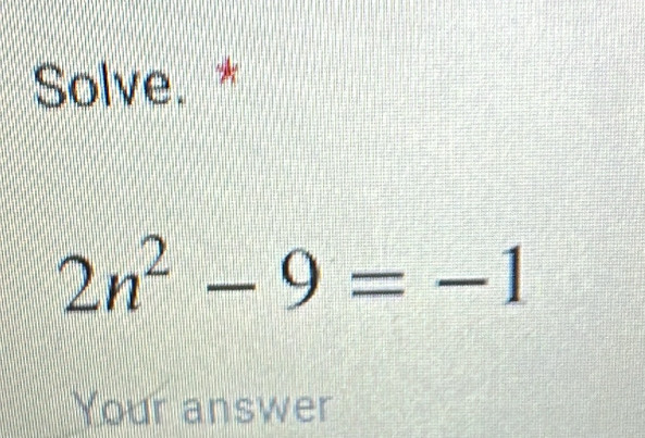 Solve. *
2n^2-9=-1
Your answer