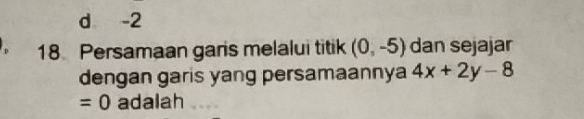 d -2
D 18 Persamaan garis melalui titik (0,-5) dan sejajar
dengan garis yang persamaannya 4x+2y-8
=0 adalah