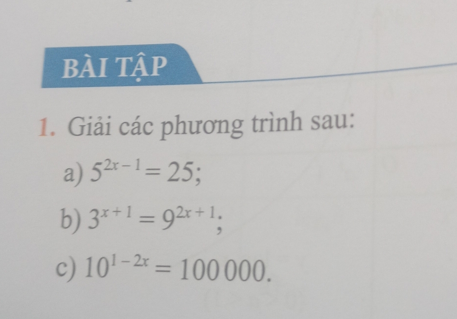 bài tập 
1. Giải các phương trình sau: 
a) 5^(2x-1)=25; 
b) 3^(x+1)=9^(2x+1); 
c) 10^(1-2x)=100000.