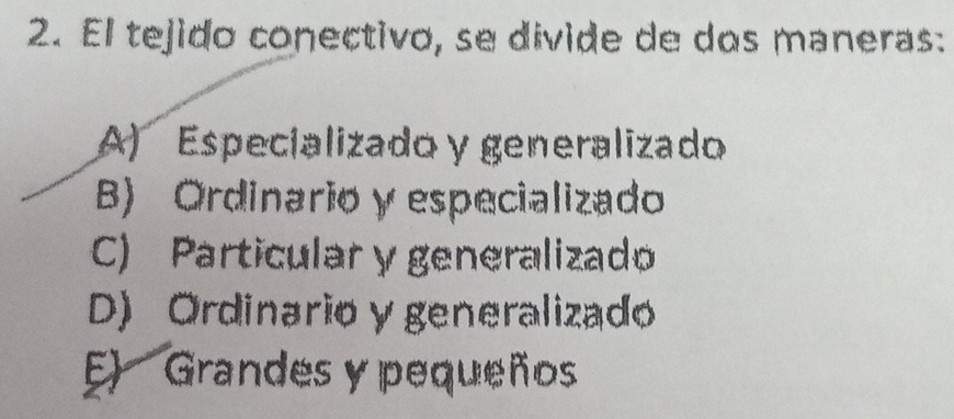 El tejido conectivo, se divide de dos maneras:
A) Especializado y generalizado
B) Ordinario y especializado
C) Particular y generalizado
D) Ordinario y generalizado
E) Grandes y pequeños