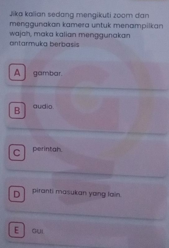 Jika kalian sedang mengikuti zoom dan
menggunakan kamera untuk menampilkan
wajah, maka kalian menggunakan
antarmuka berbasis
A gambar.
B audio.
C perintah.
D piranti masukan yang lain.
E GUI.