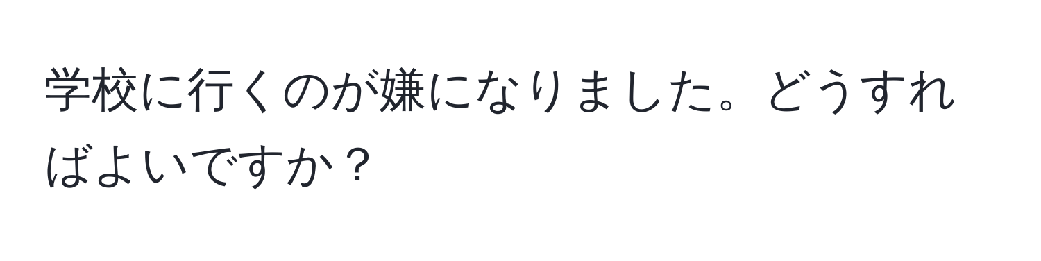 学校に行くのが嫌になりました。どうすればよいですか？