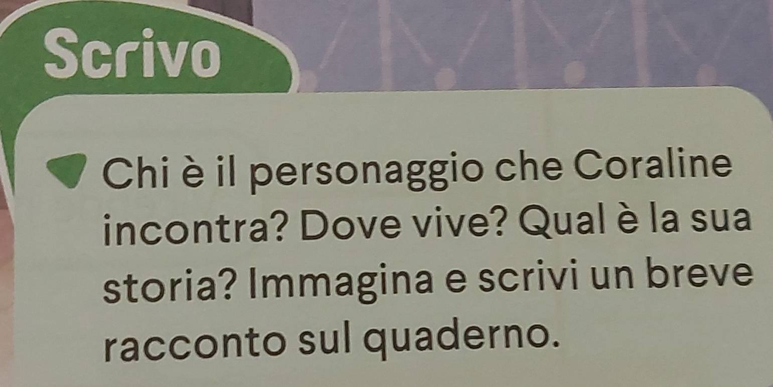 Scrivo 
Chi è il personaggio che Coraline 
incontra? Dove vive? Qual è la sua 
storia? Immagina e scrivi un breve 
racconto sul quaderno.