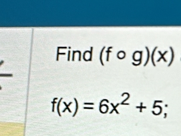 Find (fcirc g)(x)
f(x)=6x^2+5;