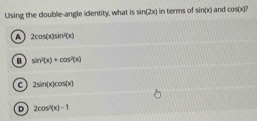 Using the double-angle identity, what is sin (2x) in terms of sin (x) and cos (x) ?
A 2cos (x)sin^2(x)
B sin^2(x)+cos^2(x)
C 2sin (x)cos (x)
D 2cos^2(x)-1